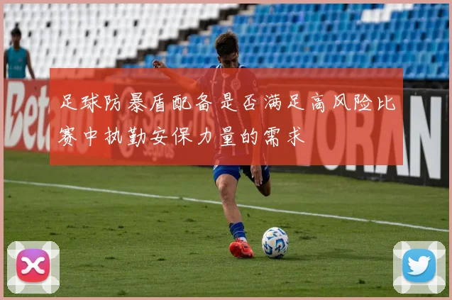 足球防暴盾配备是否满足高风险比赛中执勤安保力量的需求