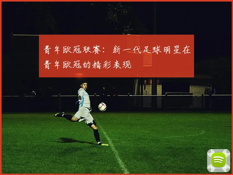 青年欧冠联赛:新一代足球明星在青年欧冠的精彩表现