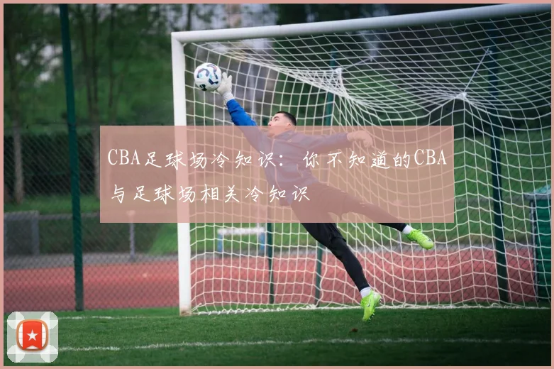 CBA足球场冷知识：你不知道的CBA与足球场相关冷知识