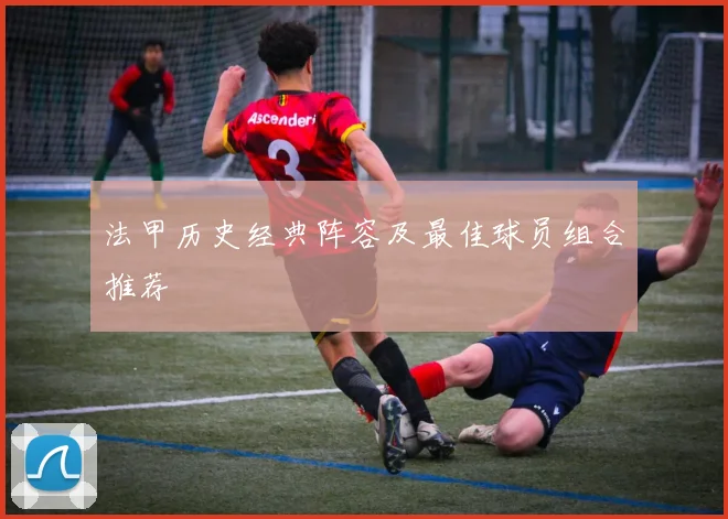 法甲历史经典阵容及最佳球员组合推荐