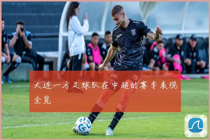 大连一方足球队在中超的赛季表现全览