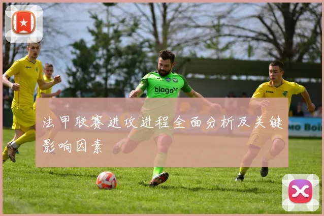 法甲联赛进攻进程全面分析及关键影响因素