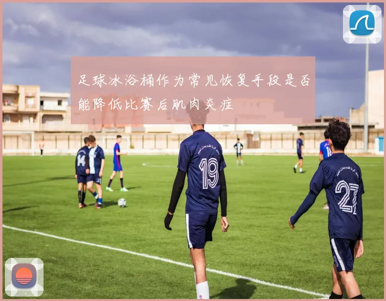 足球冰浴桶作为常见恢复手段是否能降低比赛后肌肉炎症