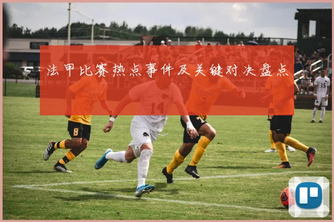 法甲比赛热点事件及关键对决盘点