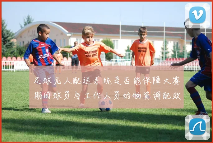 足球无人配送系统是否能保障大赛期间球员与工作人员的物资调配效率